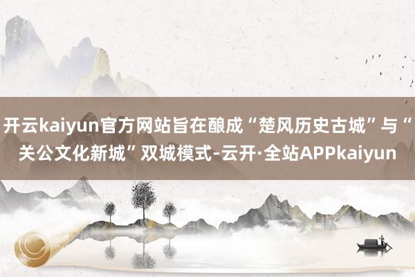 开云kaiyun官方网站旨在酿成“楚风历史古城”与“关公文化新城”双城模式-云开·全站APPkaiyun