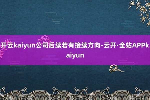 开云kaiyun公司后续若有接续方向-云开·全站APPkaiyun