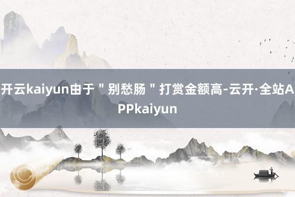 开云kaiyun由于"别愁肠"打赏金额高-云开·全站APPkaiyun