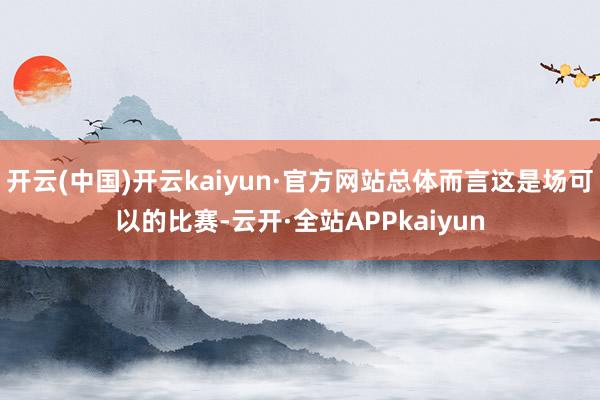 开云(中国)开云kaiyun·官方网站总体而言这是场可以的比赛-云开·全站APPkaiyun