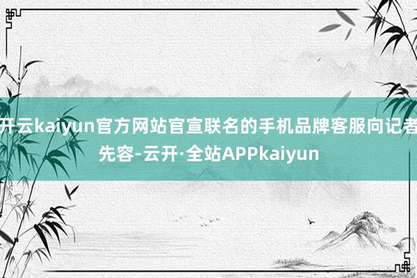开云kaiyun官方网站官宣联名的手机品牌客服向记者先容-云开·全站APPkaiyun