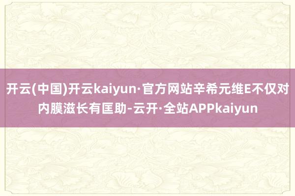 开云(中国)开云kaiyun·官方网站辛希元维E不仅对内膜滋长有匡助-云开·全站APPkaiyun