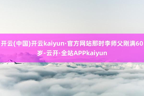 开云(中国)开云kaiyun·官方网站那时李师父刚满60岁-云开·全站APPkaiyun