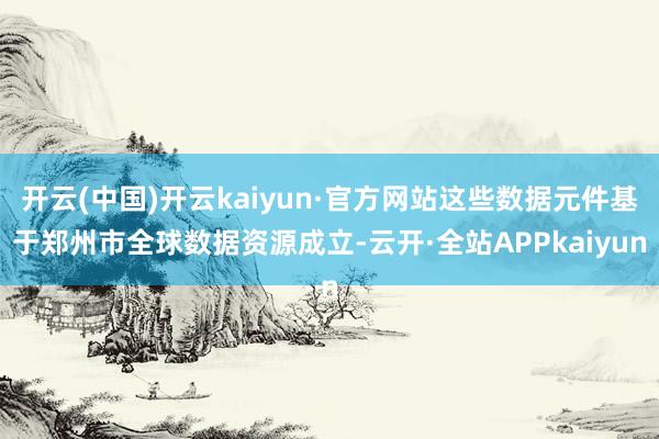 开云(中国)开云kaiyun·官方网站这些数据元件基于郑州市全球数据资源成立-云开·全站APPkaiyun