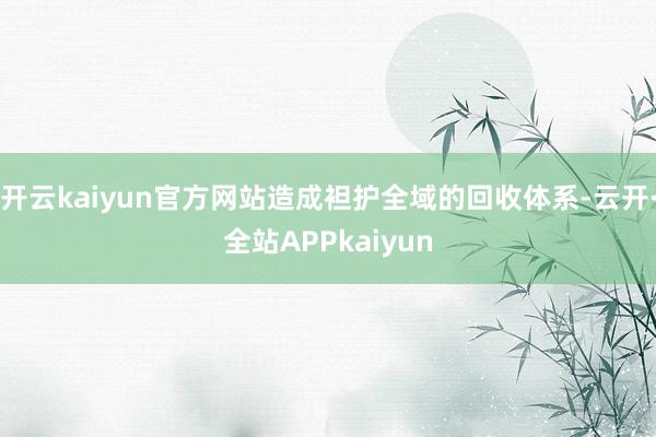 开云kaiyun官方网站造成袒护全域的回收体系-云开·全站APPkaiyun