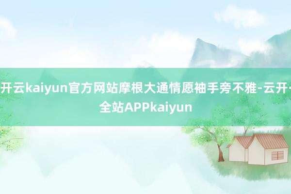 开云kaiyun官方网站摩根大通情愿袖手旁不雅-云开·全站APPkaiyun