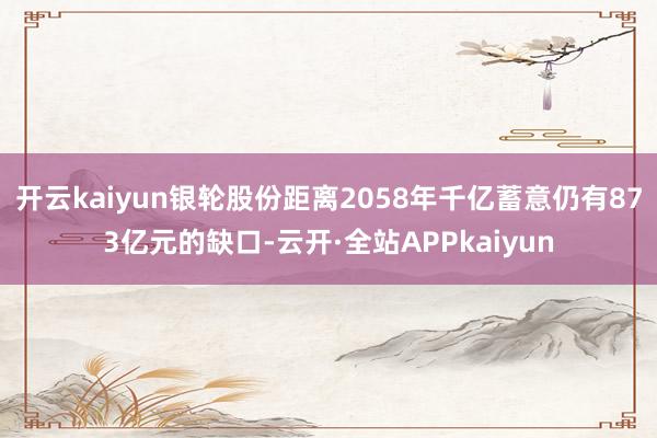 开云kaiyun银轮股份距离2058年千亿蓄意仍有873亿元的缺口-云开·全站APPkaiyun