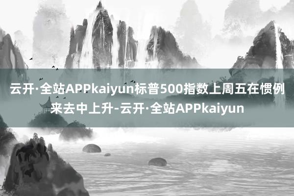 云开·全站APPkaiyun标普500指数上周五在惯例来去中上升-云开·全站APPkaiyun