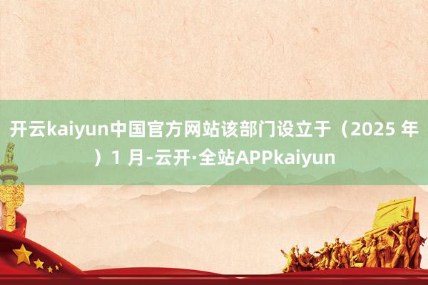 开云kaiyun中国官方网站　　该部门设立于（2025 年）1 月-云开·全站APPkaiyun
