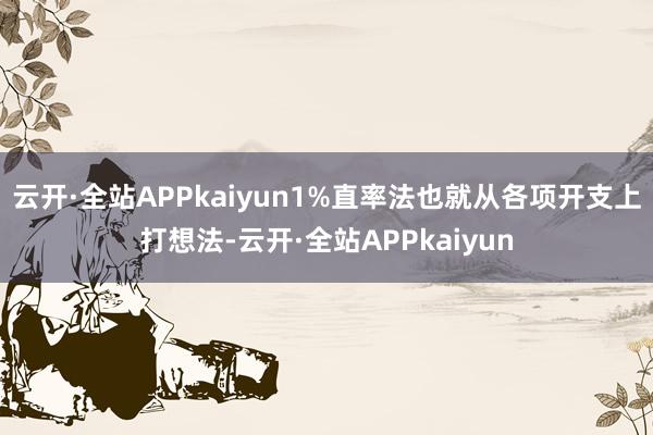云开·全站APPkaiyun1%直率法也就从各项开支上打想法-云开·全站APPkaiyun