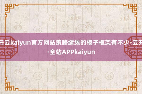 开云kaiyun官方网站策略缱绻的模子框架有不少-云开·全站APPkaiyun