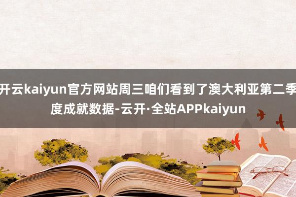 开云kaiyun官方网站周三咱们看到了澳大利亚第二季度成就数据-云开·全站APPkaiyun