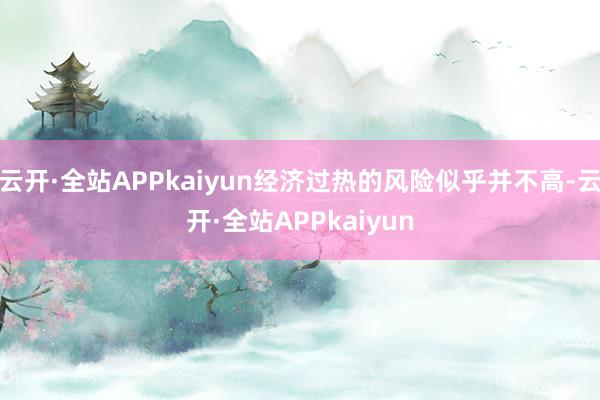 云开·全站APPkaiyun经济过热的风险似乎并不高-云开·全站APPkaiyun