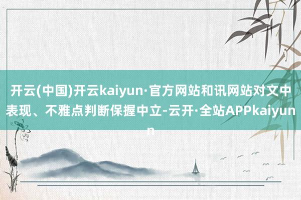 开云(中国)开云kaiyun·官方网站和讯网站对文中表现、不雅点判断保握中立-云开·全站APPkaiyun