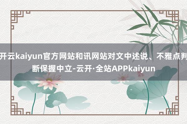 开云kaiyun官方网站和讯网站对文中述说、不雅点判断保握中立-云开·全站APPkaiyun