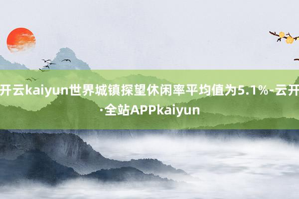 开云kaiyun世界城镇探望休闲率平均值为5.1%-云开·全站APPkaiyun