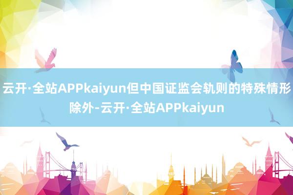 云开·全站APPkaiyun但中国证监会轨则的特殊情形除外-云开·全站APPkaiyun