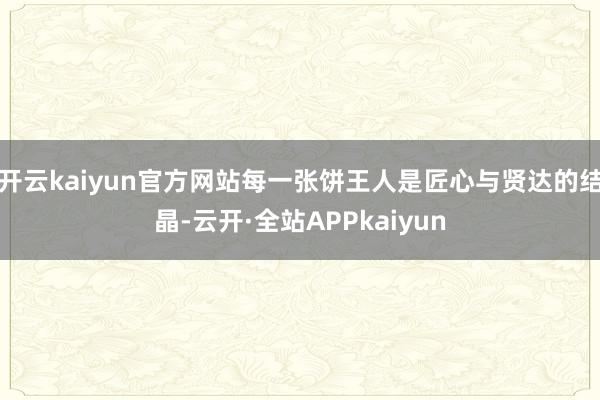 开云kaiyun官方网站每一张饼王人是匠心与贤达的结晶-云开·全站APPkaiyun