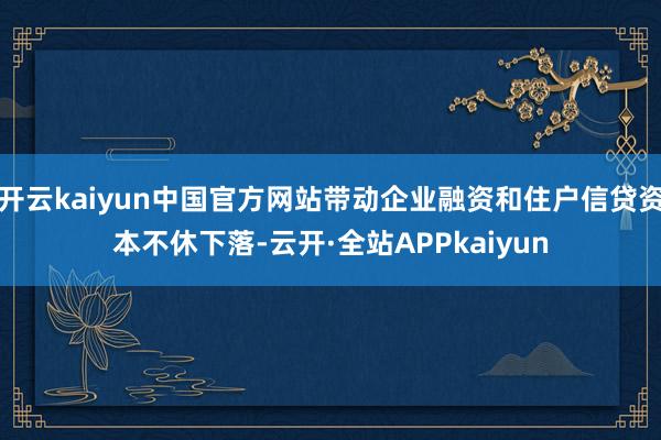 开云kaiyun中国官方网站带动企业融资和住户信贷资本不休下落-云开·全站APPkaiyun