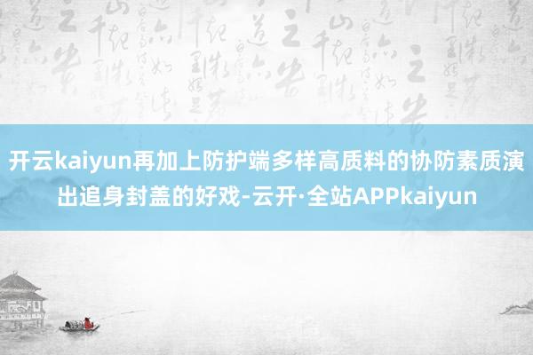 开云kaiyun再加上防护端多样高质料的协防素质演出追身封盖的好戏-云开·全站APPkaiyun