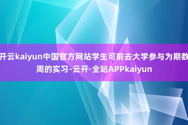 开云kaiyun中国官方网站学生可前去大学参与为期数周的实习-云开·全站APPkaiyun