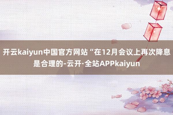 开云kaiyun中国官方网站“在12月会议上再次降息是合理的-云开·全站APPkaiyun