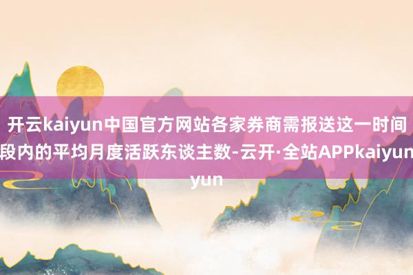 开云kaiyun中国官方网站各家券商需报送这一时间段内的平均月度活跃东谈主数-云开·全站APPkaiyun