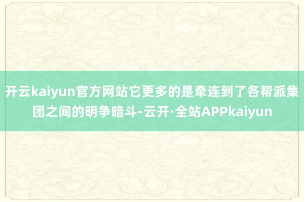 开云kaiyun官方网站它更多的是牵连到了各帮派集团之间的明争暗斗-云开·全站APPkaiyun