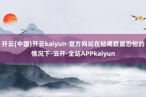 开云(中国)开云kaiyun·官方网站在枯竭数据恐怕的情况下-云开·全站APPkaiyun