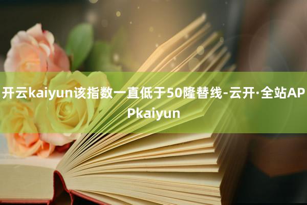 开云kaiyun该指数一直低于50隆替线-云开·全站APPkaiyun