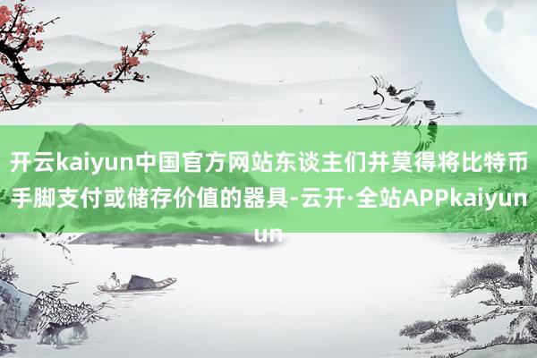 开云kaiyun中国官方网站东谈主们并莫得将比特币手脚支付或储存价值的器具-云开·全站APPkaiyun