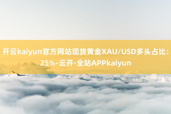 开云kaiyun官方网站现货黄金XAU/USD多头占比:25%-云开·全站APPkaiyun