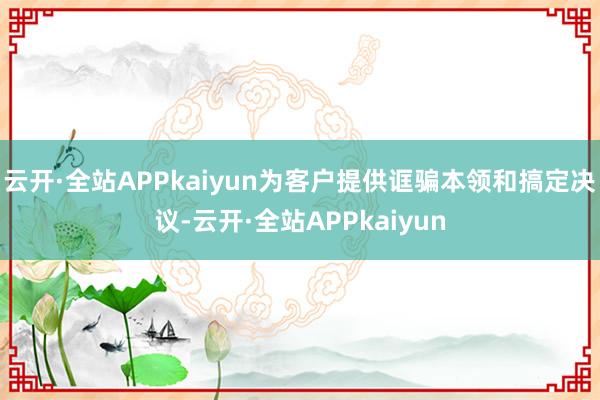云开·全站APPkaiyun为客户提供诓骗本领和搞定决议-云开·全站APPkaiyun
