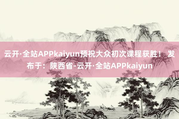 云开·全站APPkaiyun预祝大众初次课程获胜！ 发布于：陕西省-云开·全站APPkaiyun