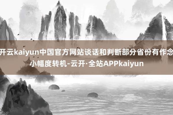 开云kaiyun中国官方网站谈话和判断部分省份有作念小幅度转机-云开·全站APPkaiyun