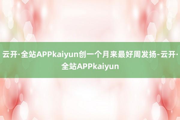 云开·全站APPkaiyun创一个月来最好周发扬-云开·全站APPkaiyun