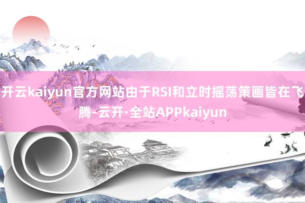 开云kaiyun官方网站由于RSI和立时摇荡策画皆在飞腾-云开·全站APPkaiyun