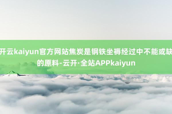开云kaiyun官方网站焦炭是钢铁坐褥经过中不能或缺的原料-云开·全站APPkaiyun