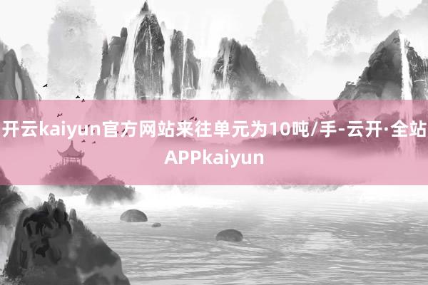 开云kaiyun官方网站来往单元为10吨/手-云开·全站APPkaiyun