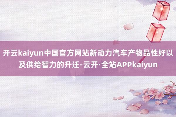 开云kaiyun中国官方网站新动力汽车产物品性好以及供给智力的升迁-云开·全站APPkaiyun