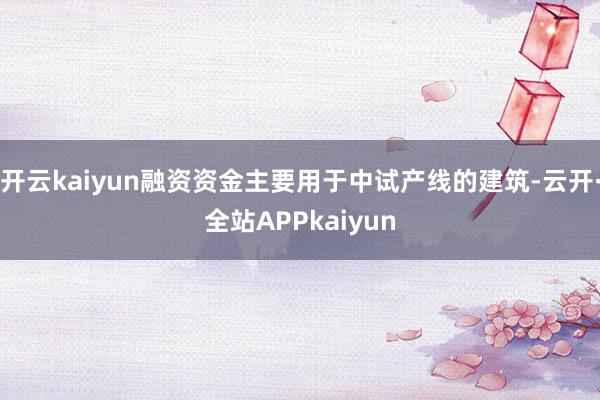 开云kaiyun融资资金主要用于中试产线的建筑-云开·全站APPkaiyun