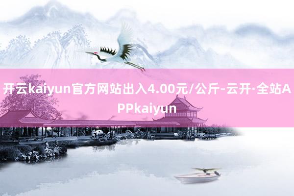 开云kaiyun官方网站出入4.00元/公斤-云开·全站APPkaiyun