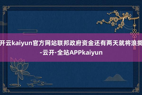 开云kaiyun官方网站联邦政府资金还有两天就将浪掷-云开·全站APPkaiyun