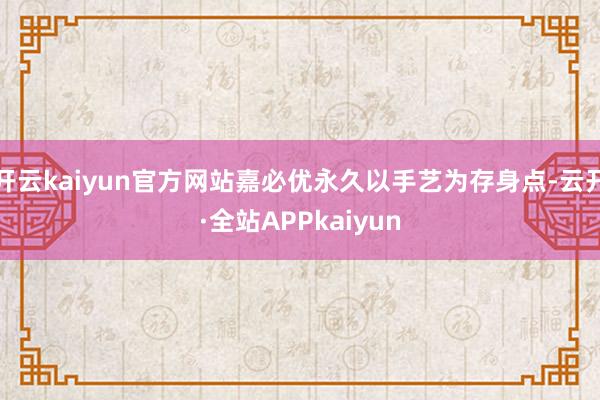 开云kaiyun官方网站嘉必优永久以手艺为存身点-云开·全站APPkaiyun