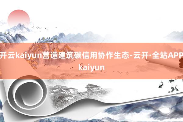 开云kaiyun营造建筑碳信用协作生态-云开·全站APPkaiyun