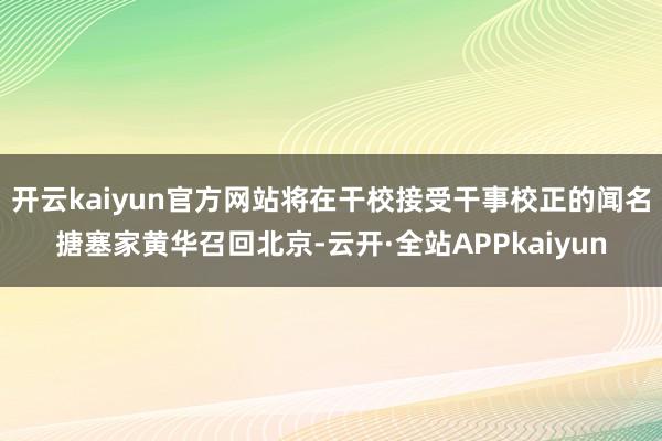 开云kaiyun官方网站将在干校接受干事校正的闻名搪塞家黄华召回北京-云开·全站APPkaiyun