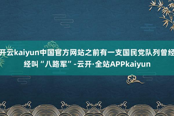 开云kaiyun中国官方网站之前有一支国民党队列曾经经叫“八路军”-云开·全站APPkaiyun
