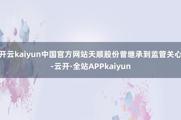 开云kaiyun中国官方网站天顺股份曾继承到监管关心-云开·全站APPkaiyun