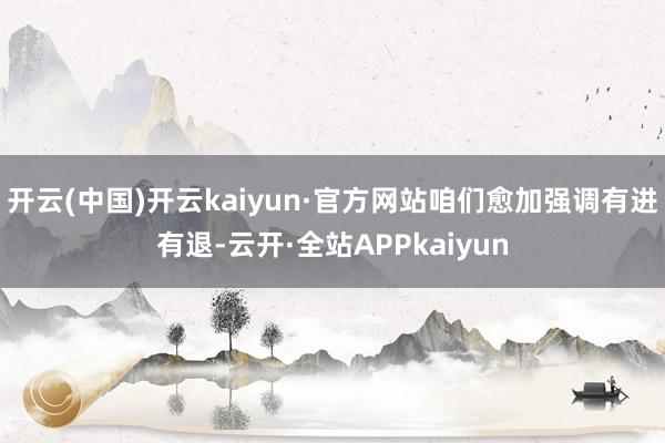 开云(中国)开云kaiyun·官方网站咱们愈加强调有进有退-云开·全站APPkaiyun