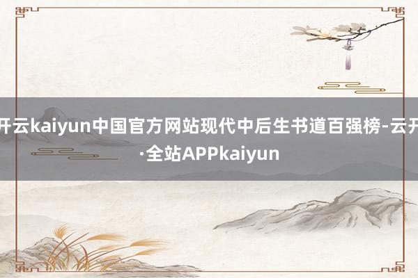 开云kaiyun中国官方网站现代中后生书道百强榜-云开·全站APPkaiyun